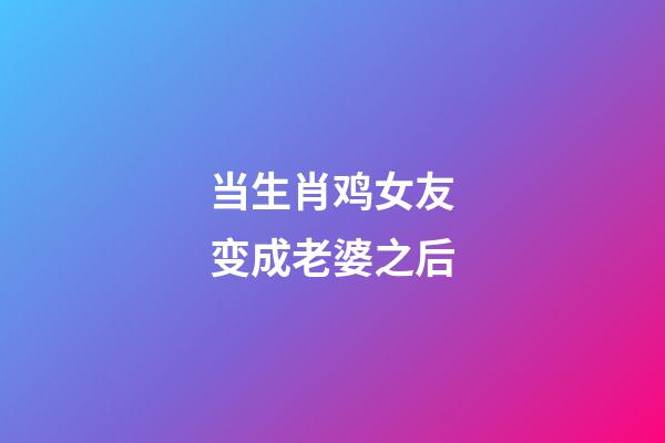 当生肖鸡女友变成老婆之后