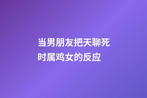 当男朋友把天聊死时属鸡女的反应