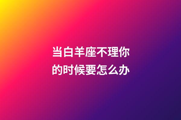 当白羊座不理你的时候要怎么办