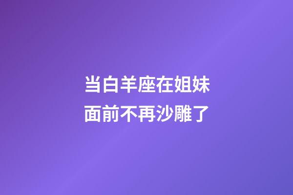 当白羊座在姐妹面前不再沙雕了-第1张-星座运势-玄机派