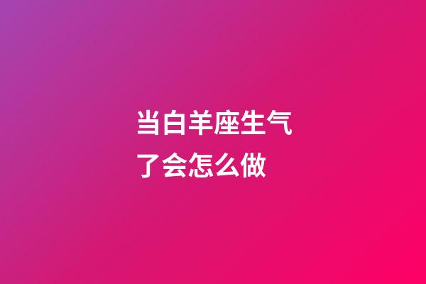 当白羊座生气了会怎么做-第1张-星座运势-玄机派