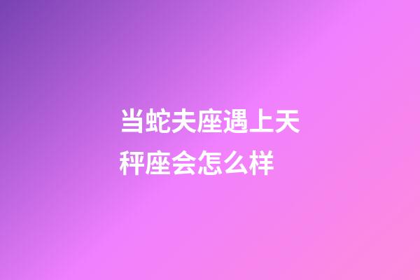 当蛇夫座遇上天秤座会怎么样-第1张-星座运势-玄机派