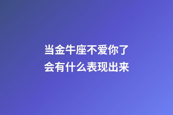 当金牛座不爱你了会有什么表现出来-第1张-星座运势-玄机派