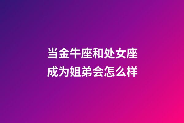 当金牛座和处女座成为姐弟会怎么样-第1张-星座运势-玄机派