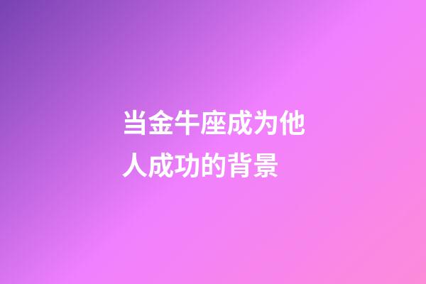 当金牛座成为他人成功的背景-第1张-星座运势-玄机派