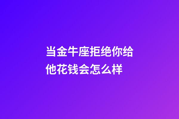当金牛座拒绝你给他花钱会怎么样-第1张-星座运势-玄机派