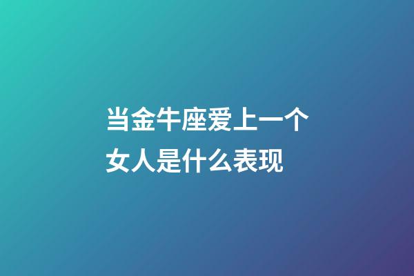 当金牛座爱上一个女人是什么表现-第1张-星座运势-玄机派