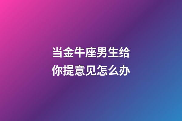 当金牛座男生给你提意见怎么办-第1张-星座运势-玄机派
