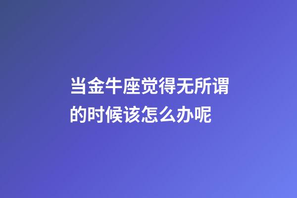 当金牛座觉得无所谓的时候该怎么办呢-第1张-星座运势-玄机派