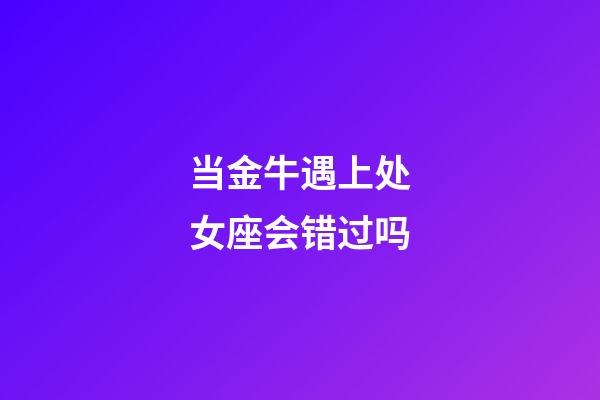 当金牛遇上处女座会错过吗-第1张-星座运势-玄机派