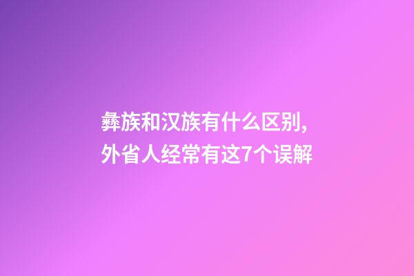 彝族和汉族有什么区别,外省人经常有这7个误解-第1张-观点-玄机派