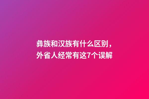 彝族和汉族有什么区别，外省人经常有这7个误解-第1张-观点-玄机派