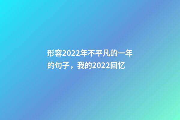 形容2022年不平凡的一年的句子，我的2022回忆-第1张-观点-玄机派