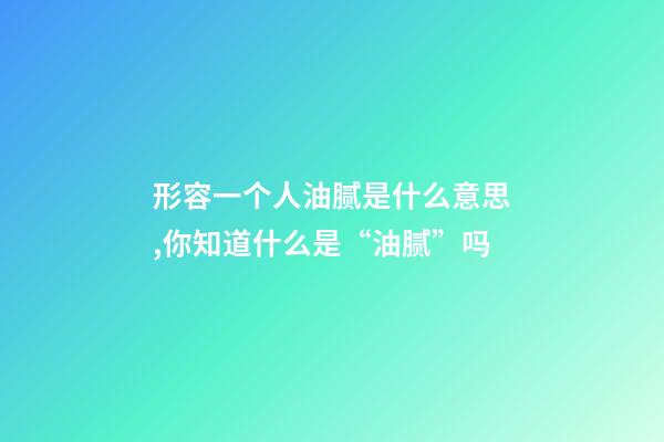 形容一个人油腻是什么意思,你知道什么是“油腻”吗-第1张-观点-玄机派