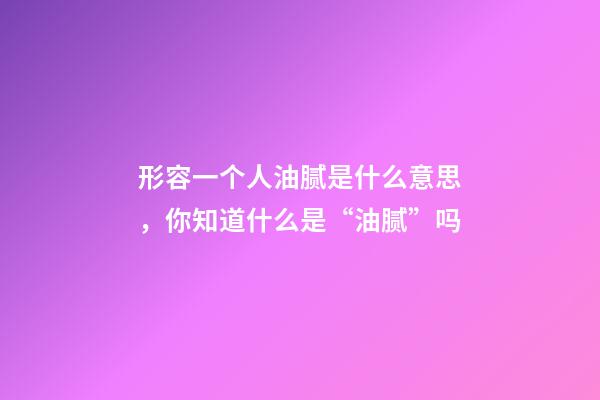 形容一个人油腻是什么意思，你知道什么是“油腻”吗-第1张-观点-玄机派