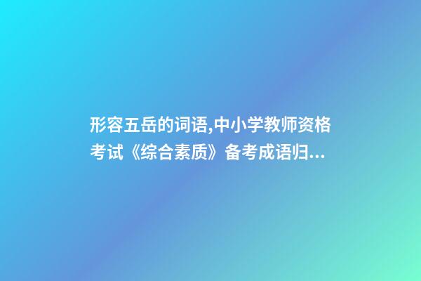 形容五岳的词语,中小学教师资格考试《综合素质》备考成语归纳-第1张-观点-玄机派