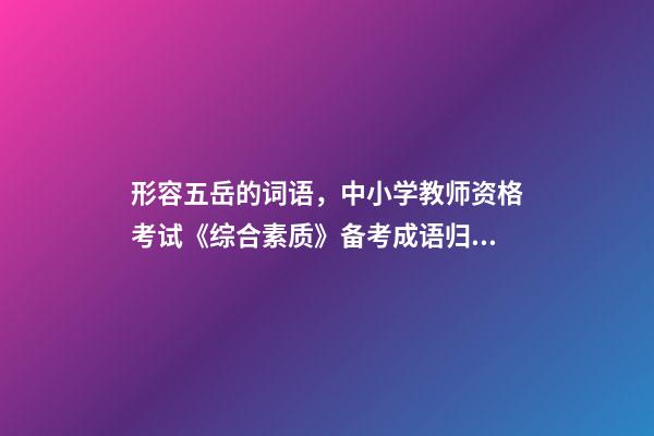 形容五岳的词语，中小学教师资格考试《综合素质》备考成语归纳-第1张-观点-玄机派