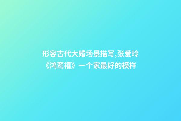形容古代大婚场景描写,张爱玲《鸿鸾禧》一个家最好的模样-第1张-观点-玄机派