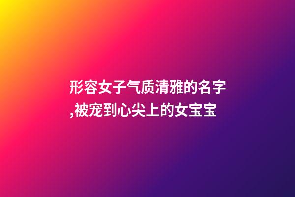 形容女子气质清雅的名字,被宠到心尖上的女宝宝-第1张-观点-玄机派