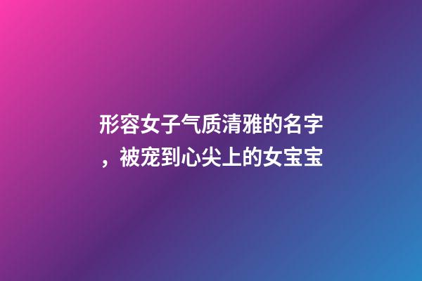 形容女子气质清雅的名字，被宠到心尖上的女宝宝-第1张-观点-玄机派