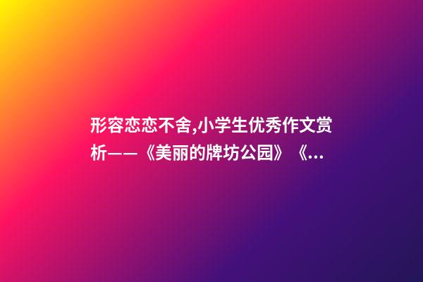 形容恋恋不舍,小学生优秀作文赏析——《美丽的牌坊公园》《寻找春天》-第1张-观点-玄机派