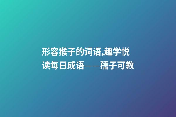 形容猴子的词语,趣学悦读每日成语——孺子可教-第1张-观点-玄机派