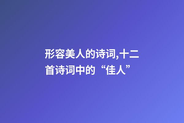形容美人的诗词,十二首诗词中的“佳人”-第1张-观点-玄机派