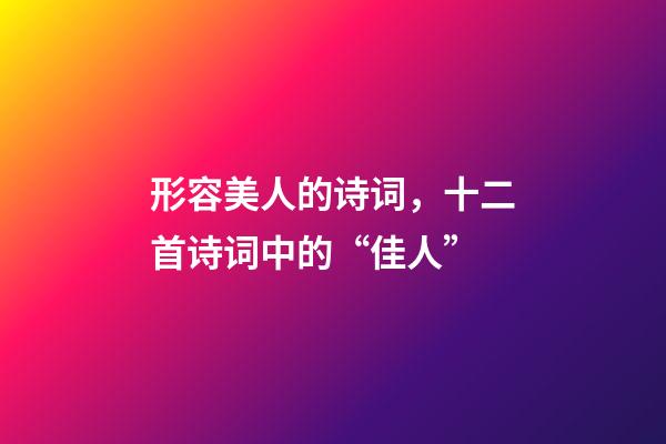 形容美人的诗词，十二首诗词中的“佳人”-第1张-观点-玄机派