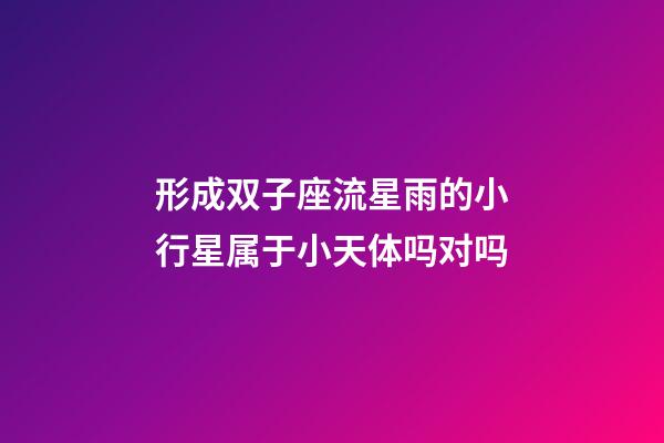 形成双子座流星雨的小行星属于小天体吗对吗-第1张-星座运势-玄机派