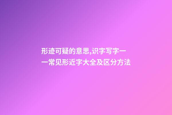 形迹可疑的意思,识字写字一一常见形近字大全及区分方法-第1张-观点-玄机派