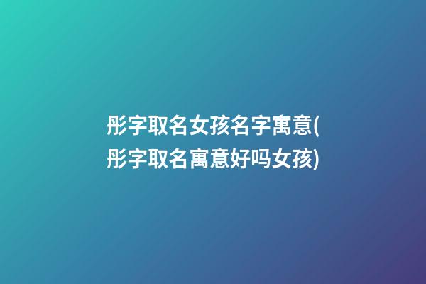 彤字取名女孩名字寓意(彤字取名寓意好吗女孩)