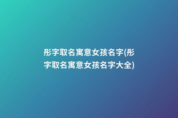 彤字取名寓意女孩名字(彤字取名寓意女孩名字大全)