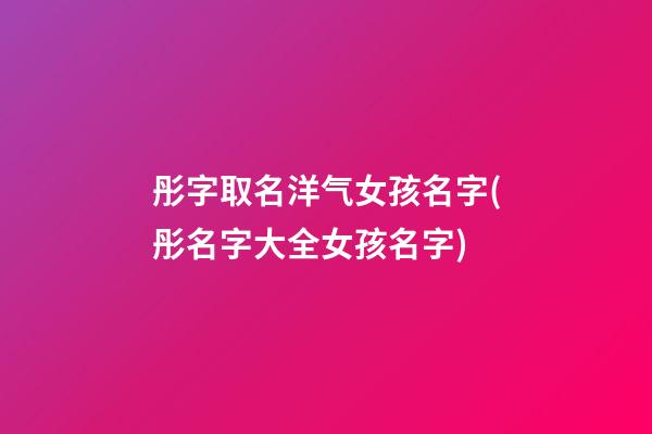 彤字取名洋气女孩名字(彤名字大全女孩名字)