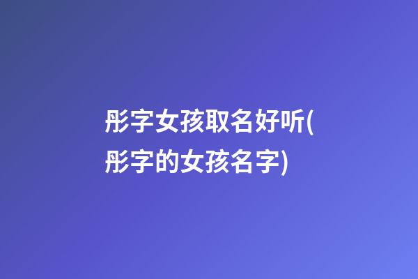 彤字女孩取名好听(彤字的女孩名字)