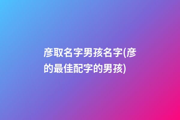 彦取名字男孩名字(彦的最佳配字的男孩)