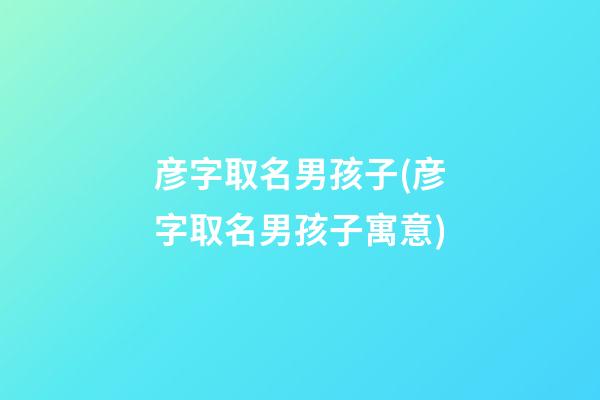 彦字取名男孩子(彦字取名男孩子寓意)