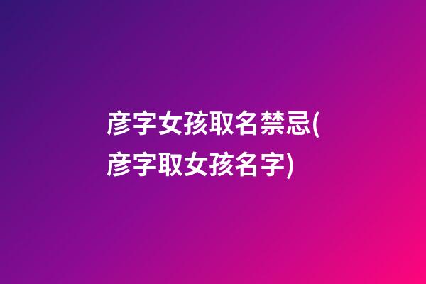 彦字女孩取名禁忌(彦字取女孩名字)