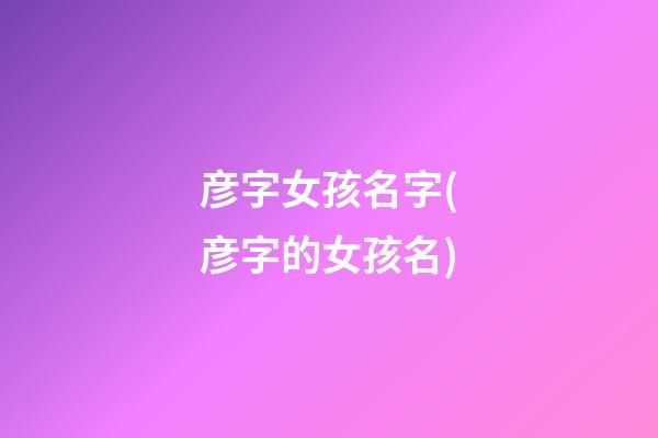 彦字女孩名字(彦字的女孩名)