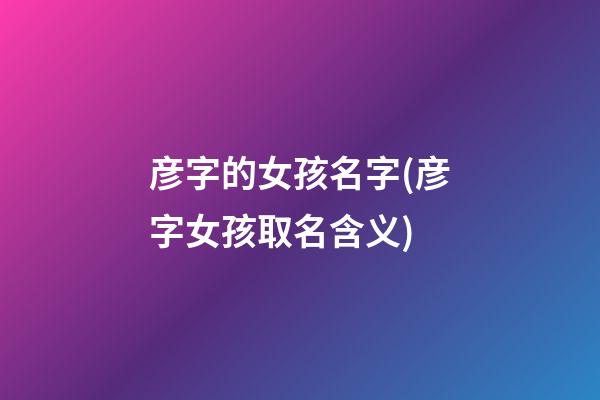 彦字的女孩名字(彦字女孩取名含义)