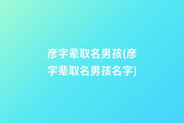 彦字辈取名男孩(彦字辈取名男孩名字)