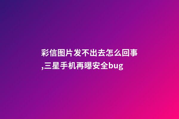 彩信图片发不出去怎么回事,三星手机再曝安全bug-第1张-观点-玄机派