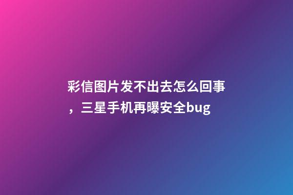 彩信图片发不出去怎么回事，三星手机再曝安全bug-第1张-观点-玄机派