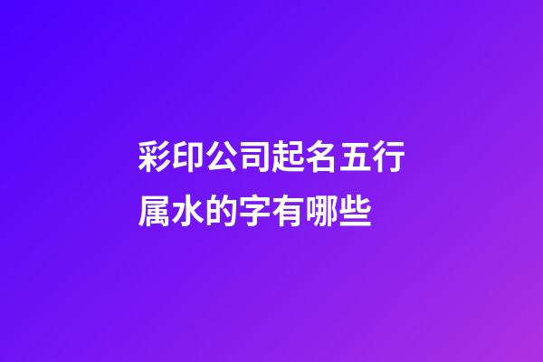 彩印公司起名五行属水的字有哪些-第1张-公司起名-玄机派