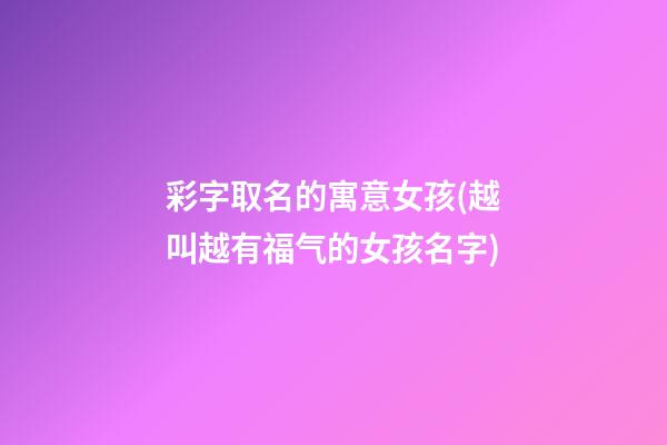 彩字取名的寓意女孩(越叫越有福气的女孩名字)