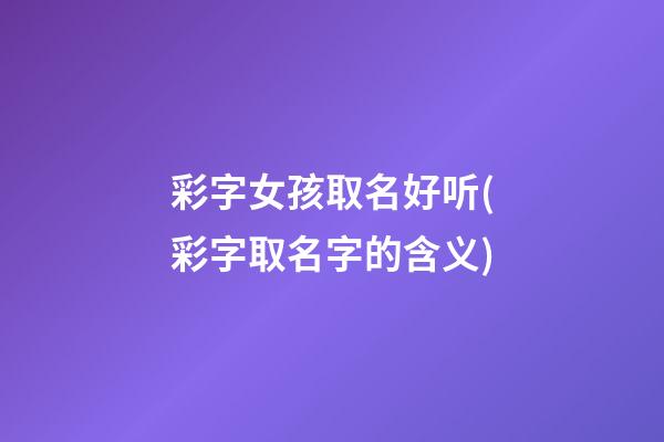 彩字女孩取名好听(彩字取名字的含义)