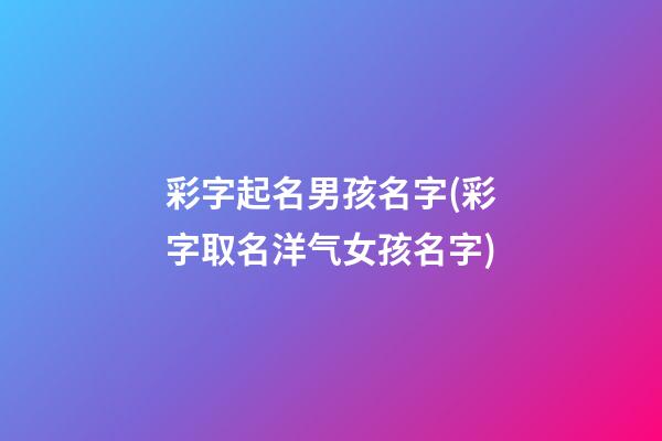 彩字起名男孩名字(彩字取名洋气女孩名字)