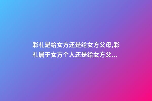 彩礼是给女方还是给女方父母,彩礼属于女方个人还是给女方父母-第1张-观点-玄机派