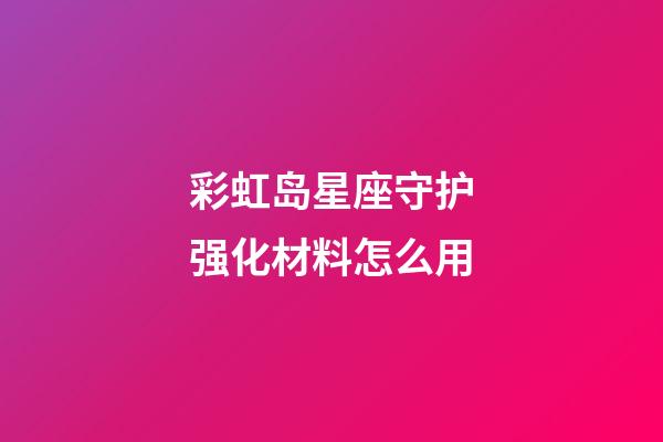 彩虹岛星座守护强化材料怎么用-第1张-星座运势-玄机派