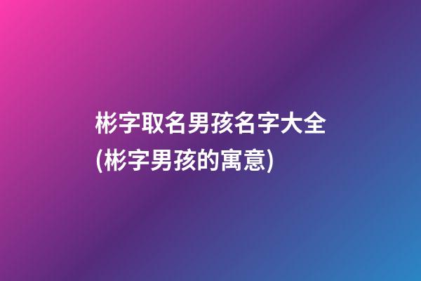 彬字取名男孩名字大全(彬字男孩的寓意)