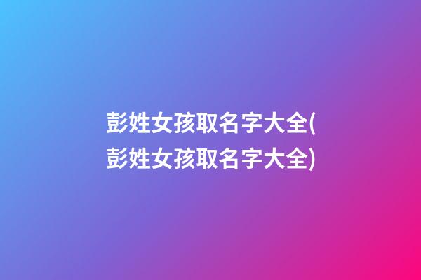 彭姓女孩取名字大全(彭姓女孩取名字大全)